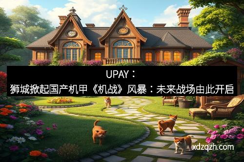 UPAY：狮城掀起国产机甲《机战》风暴：未来战场由此开启