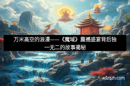 万米高空的浪漫——《魔域》震撼盛宴背后独一无二的故事揭秘