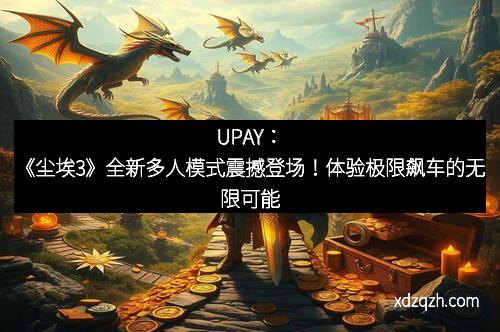 UPAY：《尘埃3》全新多人模式震撼登场！体验极限飙车的无限可能