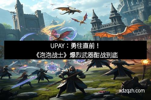 UPAY：勇往直前！《泡泡战士》爆烈武器酣战到底